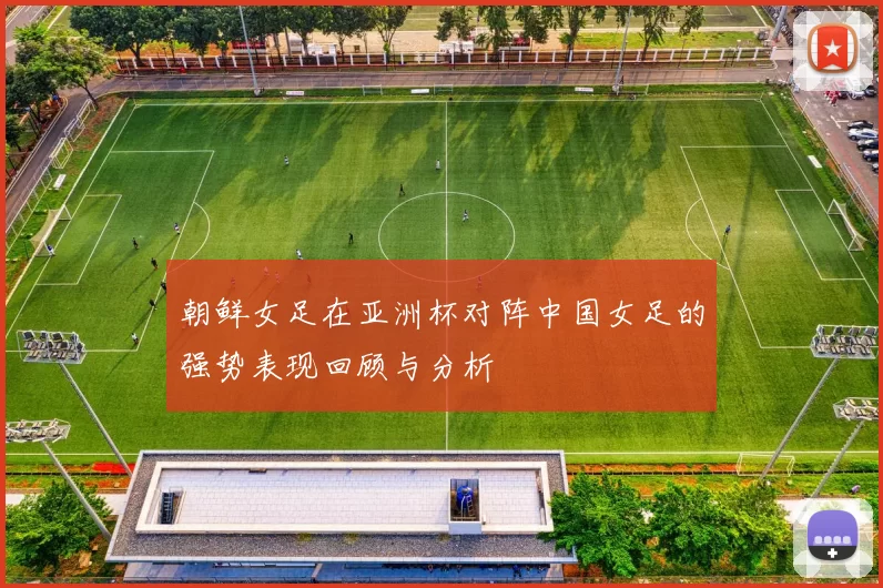 朝鲜女足在亚洲杯对阵中国女足的强势表现回顾与分析