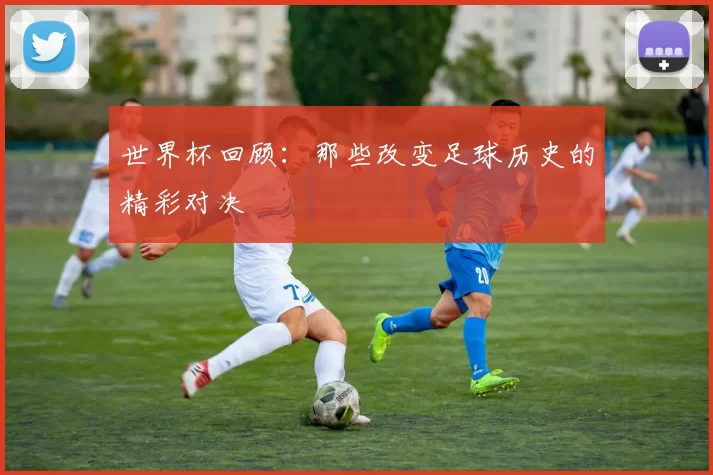 世界杯回顾:那些改变足球历史的精彩对决