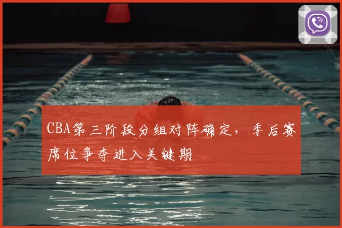 CBA第三阶段分组对阵确定,季后赛席位争夺进入关键期
