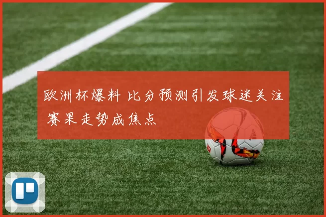 欧洲杯爆料 比分预测引发球迷关注 赛果走势成焦点