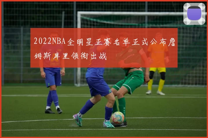 2022NBA全明星正赛名单正式公布詹姆斯库里领衔出战