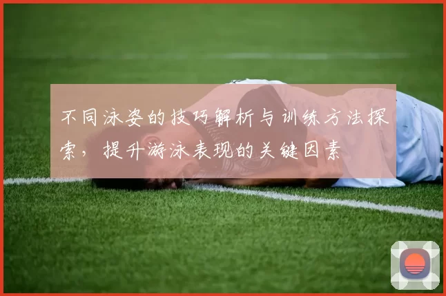 不同泳姿的技巧解析与训练方法探索，提升游泳表现的关键因素
