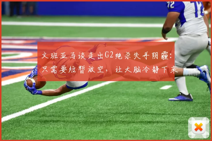 文班亚马谈走出G2绝杀失手阴霾：只需要短暂放空，让大脑冷静下来_比赛_约翰逊_马刺