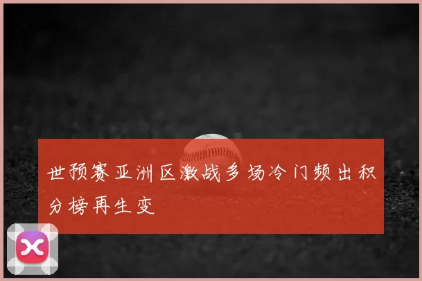 世预赛亚洲区激战多场冷门频出积分榜再生变