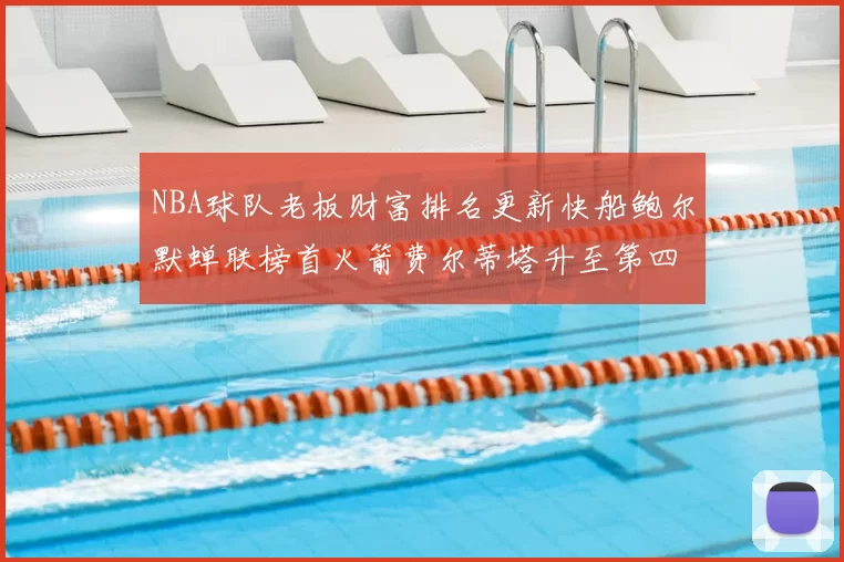 NBA球队老板财富排名更新快船鲍尔默蝉联榜首火箭费尔蒂塔升至第四