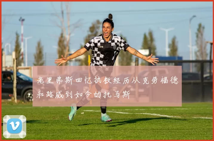 老里弗斯回忆执教经历从克劳福德和路威到如今的托马斯