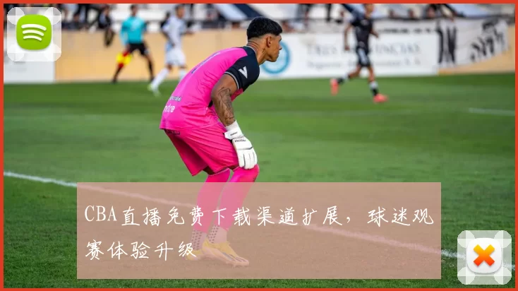CBA直播免费下载渠道扩展，球迷观赛体验升级