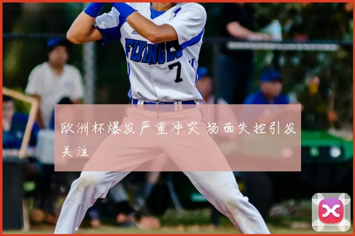 欧洲杯爆发严重冲突 场面失控引发关注