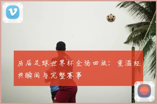 历届足球世界杯全场回放：重温经典瞬间与完整赛事