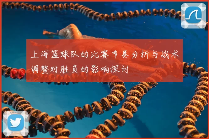 上海篮球队的比赛节奏分析与战术调整对胜负的影响探讨