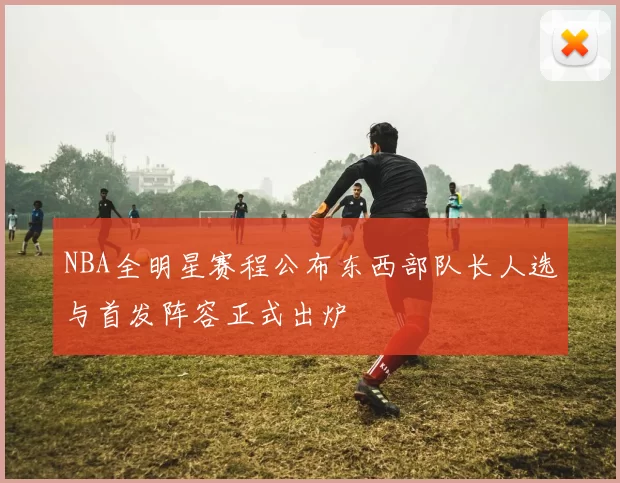 NBA全明星赛程公布东西部队长人选与首发阵容正式出炉