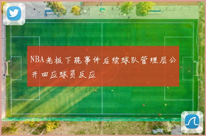 NBA老板下跪事件后续球队管理层公开回应球员反应