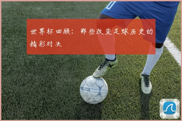 世界杯回顾:那些改变足球历史的精彩对决