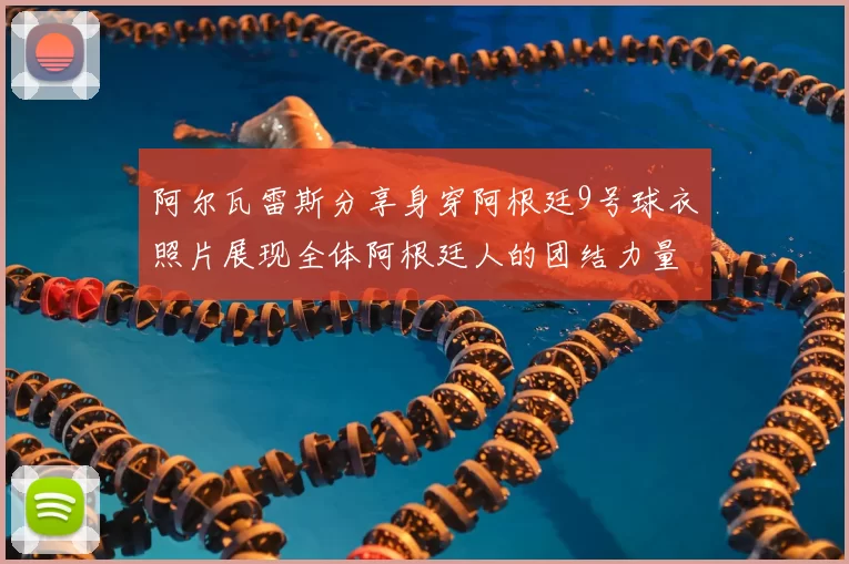 阿尔瓦雷斯分享身穿阿根廷9号球衣照片展现全体阿根廷人的团结力量