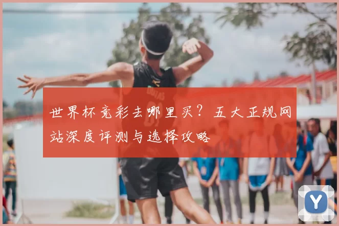 世界杯竞彩去哪里买？五大正规网站深度评测与选择攻略