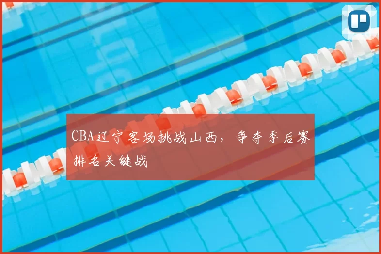 CBA辽宁客场挑战山西,争夺季后赛排名关键战