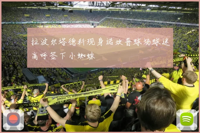 拉波尔塔德科现身诺坎普球场球迷高呼签下小蜘蛛