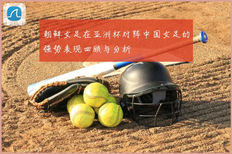 朝鲜女足在亚洲杯对阵中国女足的强势表现回顾与分析