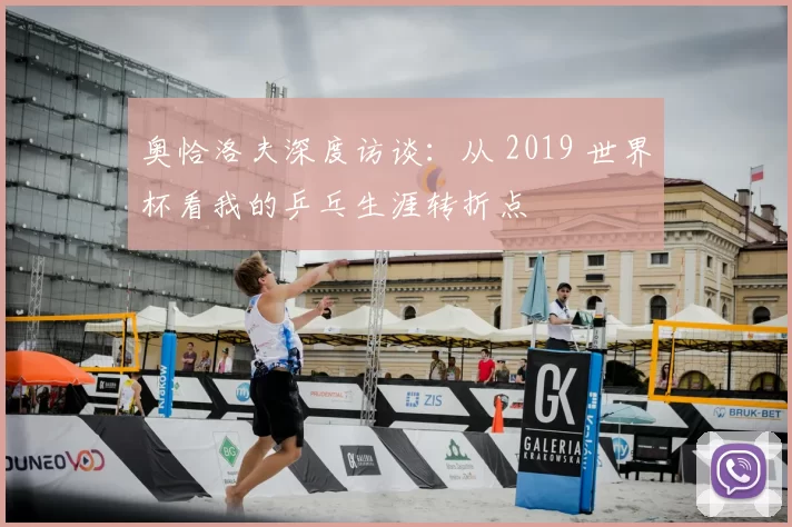 奥恰洛夫深度访谈:从 2019 世界杯看我的乒乓生涯转折点