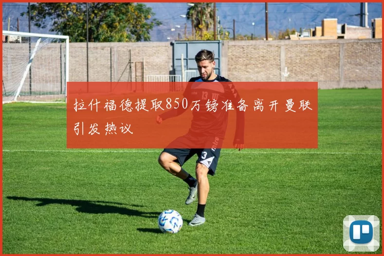 拉什福德提取850万镑准备离开曼联引发热议