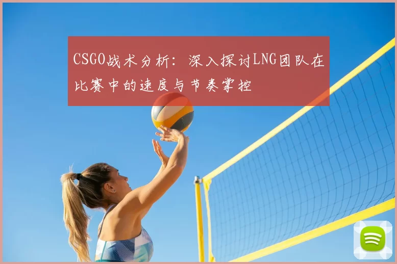CSGO战术分析:深入探讨LNG团队在比赛中的速度与节奏掌控