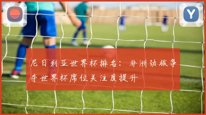 尼日利亚世界杯排名:非洲劲旅争夺世界杯席位关注度提升