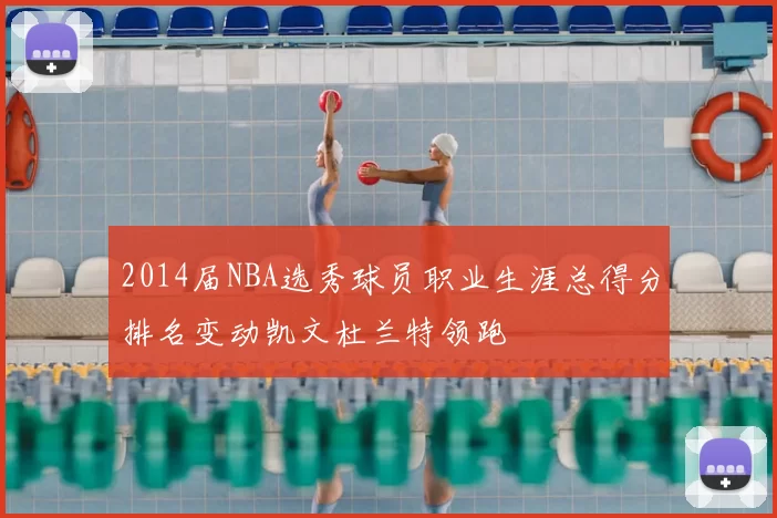2014届NBA选秀球员职业生涯总得分排名变动凯文杜兰特领跑