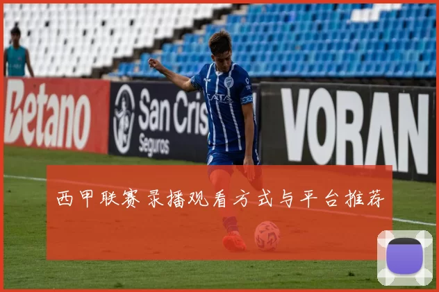 西甲联赛录播观看方式与平台推荐