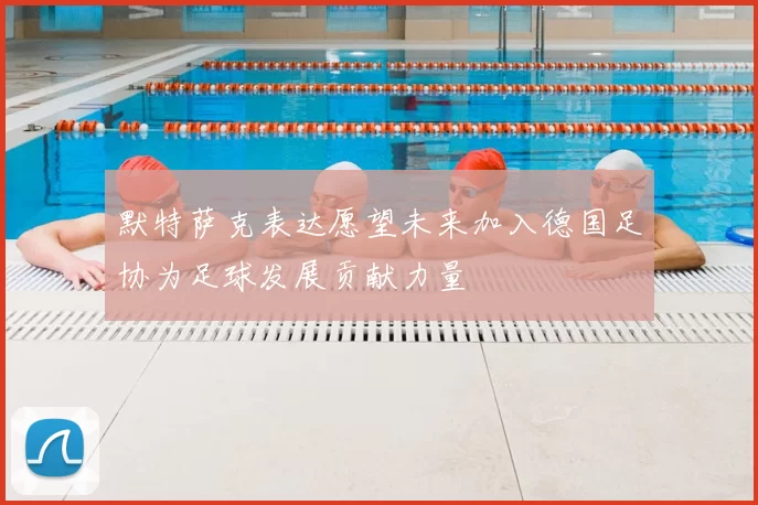 默特萨克表达愿望未来加入德国足协为足球发展贡献力量