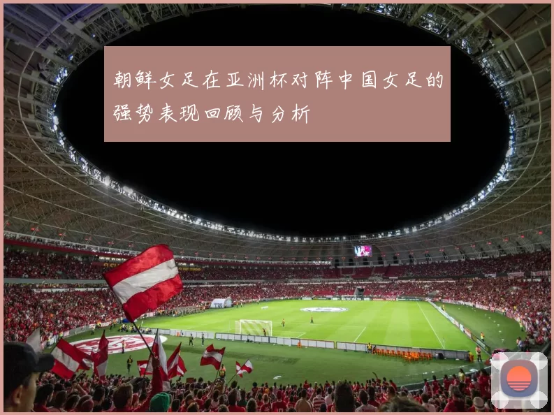 朝鲜女足在亚洲杯对阵中国女足的强势表现回顾与分析
