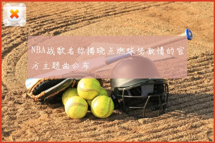 NBA战歌名称揭晓点燃球场激情的官方主题曲公布