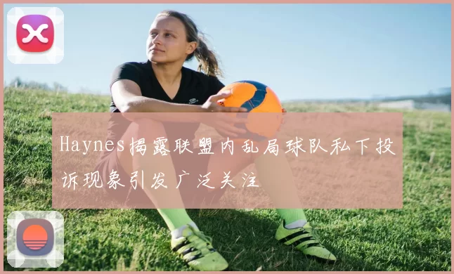 Haynes揭露联盟内乱局球队私下投诉现象引发广泛关注