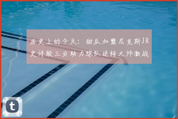 历史上的今天：甜瓜加盟尼克斯JR史诗般三分助力球队逆转大帅激战指环王