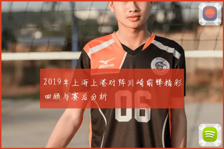 2019年上海上港对阵川崎前锋精彩回顾与赛后分析