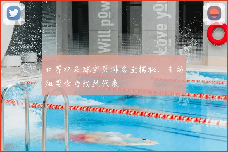 世界杯足球宝贝排名全揭秘:专访组委会与粉丝代表