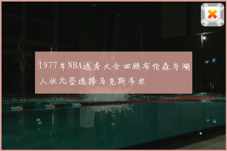 1977年NBA选秀大会回顾布伦森与湖人状元签选择马克斯韦尔