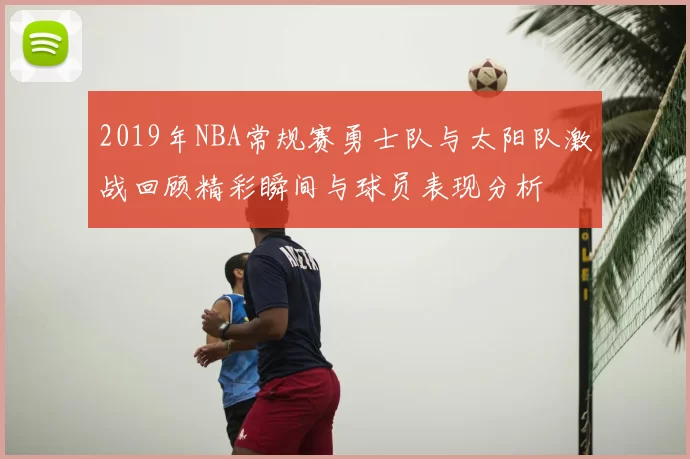 2019年NBA常规赛勇士队与太阳队激战回顾精彩瞬间与球员表现分析