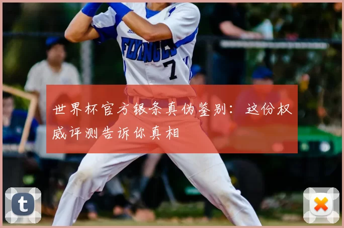 世界杯官方银条真伪鉴别：这份权威评测告诉你真相