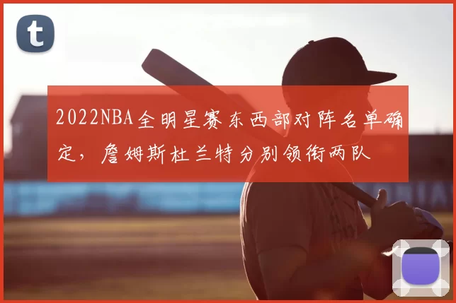 2022NBA全明星赛东西部对阵名单确定,詹姆斯杜兰特分别领衔两队