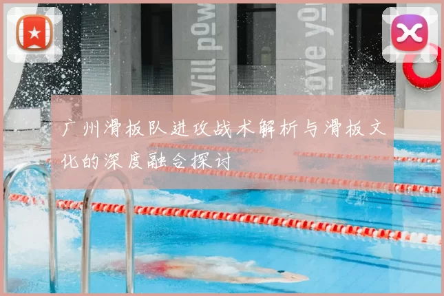 广州滑板队进攻战术解析与滑板文化的深度融合探讨