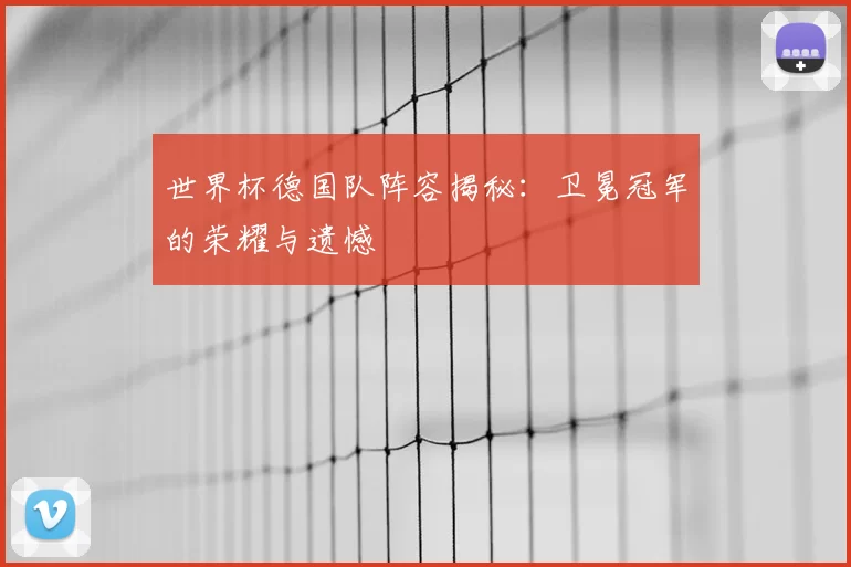 世界杯德国队阵容揭秘：卫冕冠军的荣耀与遗憾