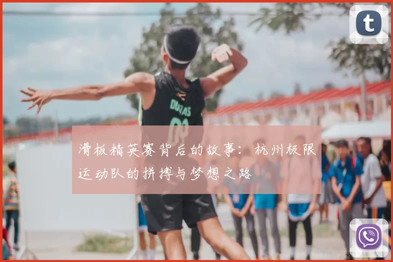 滑板精英赛背后的故事:杭州极限运动队的拼搏与梦想之路