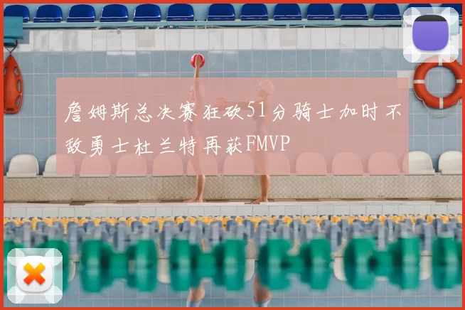 詹姆斯总决赛狂砍51分骑士加时不敌勇士杜兰特再获FMVP