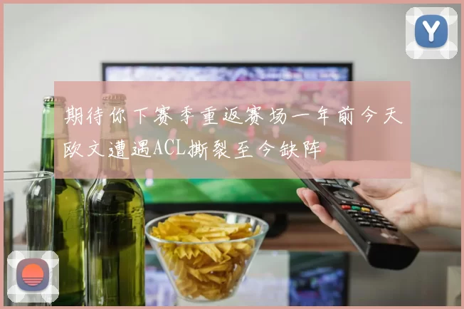 期待你下赛季重返赛场一年前今天欧文遭遇ACL撕裂至今缺阵