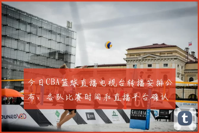 今日CBA篮球直播电视台转播安排公布,各队比赛时间和直播平台确认