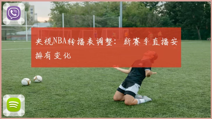 央视NBA转播表调整:新赛季直播安排有变化