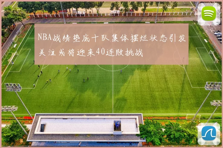 NBA战绩垫底十队集体摆烂状态引发关注或将迎来40连败挑战