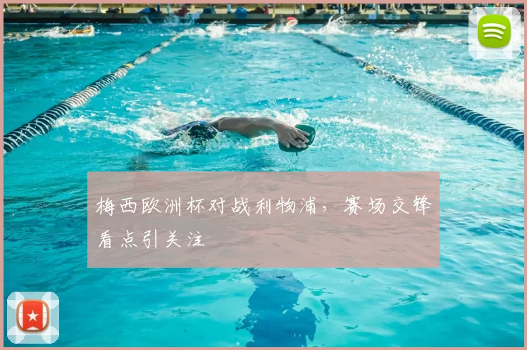 梅西欧洲杯对战利物浦,赛场交锋看点引关注