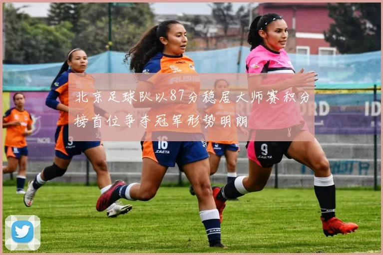 北京足球队以87分稳居大师赛积分榜首位争夺冠军形势明朗