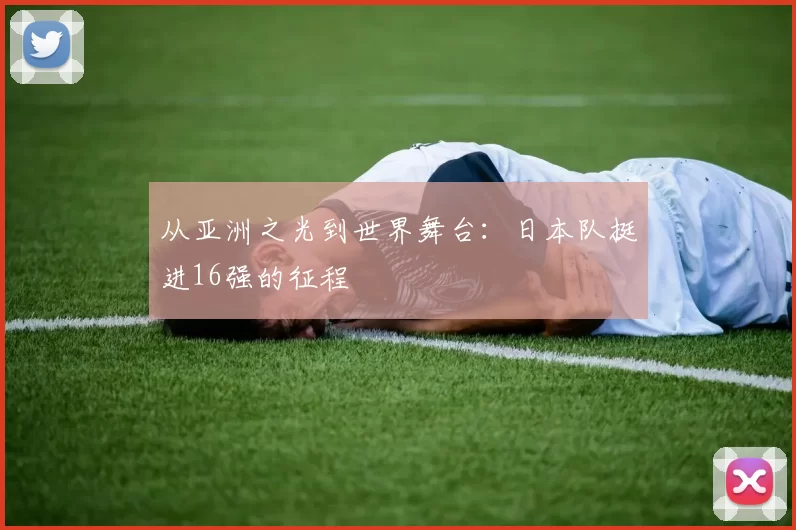 从亚洲之光到世界舞台:日本队挺进16强的征程